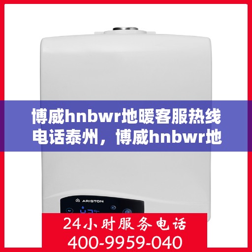 博威hnbwr地暖客服热线电话泰州，博威hnbwr地暖泰州客服热线电话详解