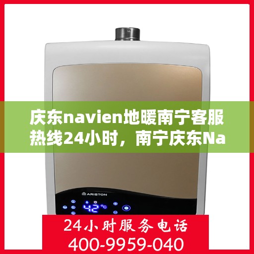 庆东navien地暖南宁客服热线24小时，南宁庆东Navien地暖全天候客服热线，暖心服务不打烊