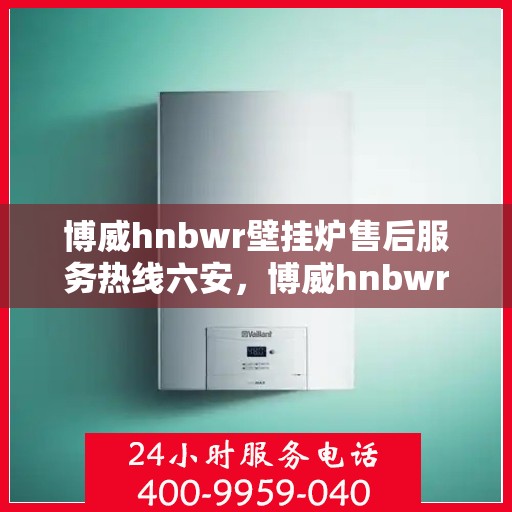 博威hnbwr壁挂炉售后服务热线六安，博威hnbwr壁挂炉六安售后服务热线及支持详解