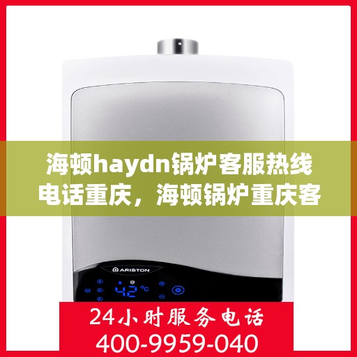 海顿haydn锅炉客服热线电话重庆，海顿锅炉重庆客服热线电话，专业解答，贴心服务