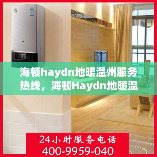 海顿haydn地暖温州服务热线，海顿Haydn地暖温州服务热线，专业温暖您的生活