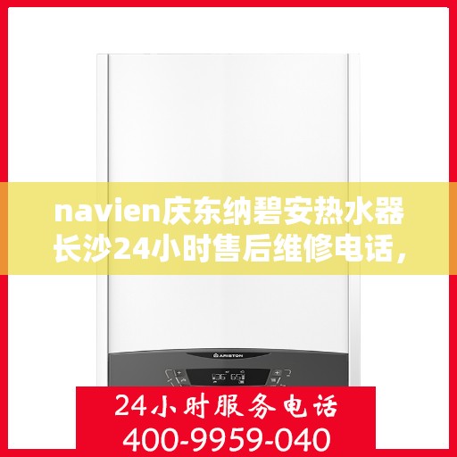 navien庆东纳碧安热水器长沙24小时售后维修电话，长沙Navien庆东纳碧安热水器全天候售后维修服务热线