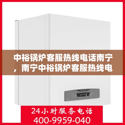 中裕锅炉客服热线电话南宁，南宁中裕锅炉客服热线电话，专业解答，贴心服务