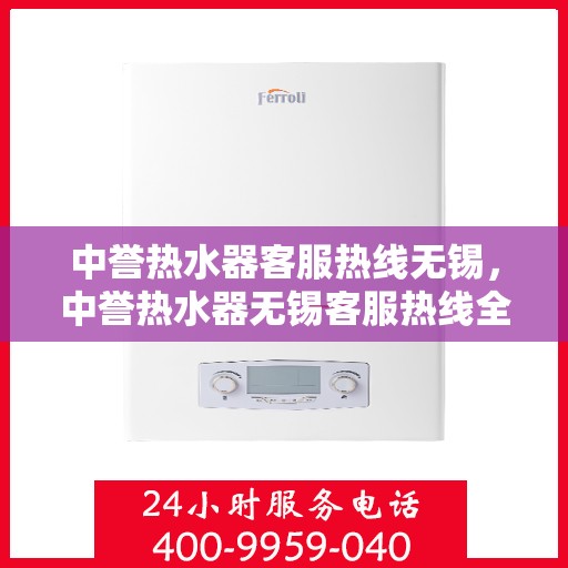 中誉热水器客服热线无锡，中誉热水器无锡客服热线全面解答，温暖您的生活