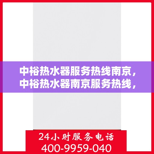 中裕热水器服务热线南京，中裕热水器南京服务热线，专业解决您的热水需求问题