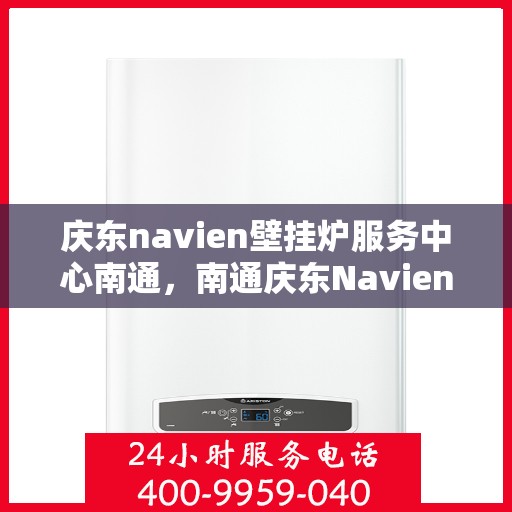 庆东navien壁挂炉服务中心南通，南通庆东Navien壁挂炉专业服务中心，高效维修与优质服务的暖心之地