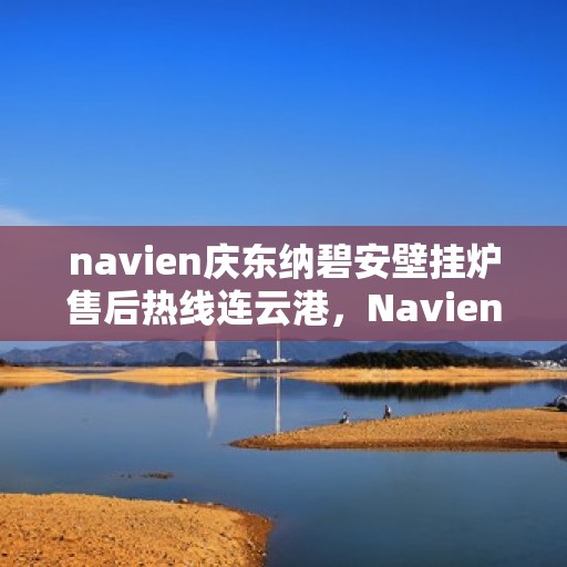 navien庆东纳碧安壁挂炉售后热线连云港，Navien庆东纳碧安壁挂炉连云港售后热线及维修服务指南
