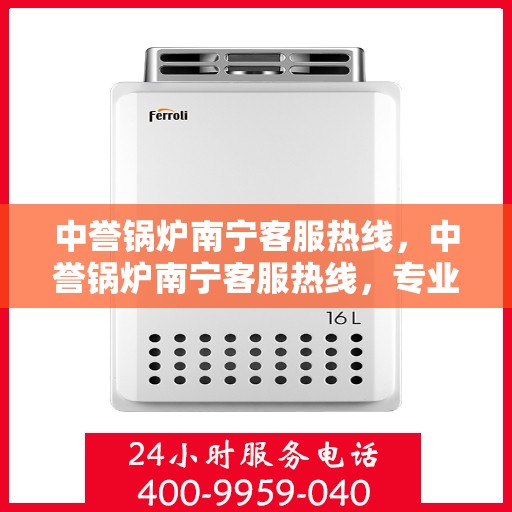 中誉锅炉南宁客服热线，中誉锅炉南宁客服热线，专业解答，贴心服务