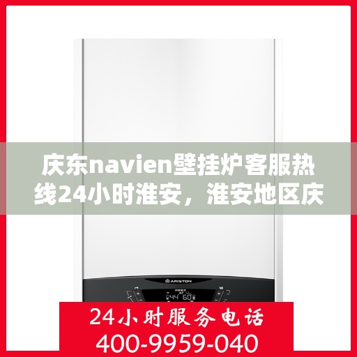 庆东navien壁挂炉客服热线24小时淮安，淮安地区庆东navien壁挂炉全天候客服热线，温暖服务不打烊