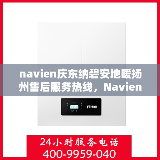 navien庆东纳碧安地暖扬州售后服务热线，Navien庆东纳碧安地暖扬州售后服务热线详解