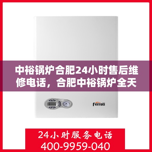 中裕锅炉合肥24小时售后维修电话，合肥中裕锅炉全天候售后维修服务热线