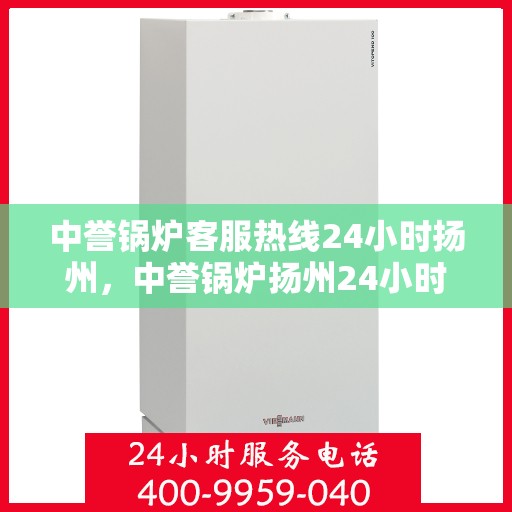 中誉锅炉客服热线24小时扬州，中誉锅炉扬州24小时客服热线，全天候服务暖人心