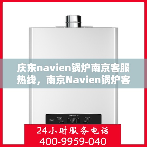 庆东navien锅炉南京客服热线，南京Navien锅炉客服热线——专业解答，贴心服务
