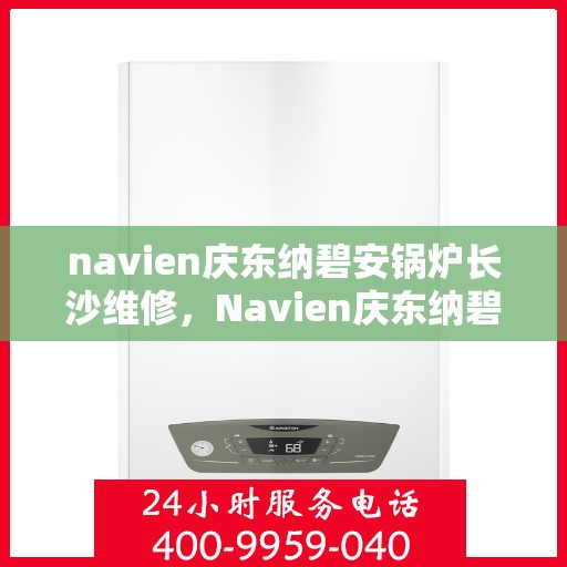 navien庆东纳碧安锅炉长沙维修，Navien庆东纳碧安锅炉长沙专业维修服务