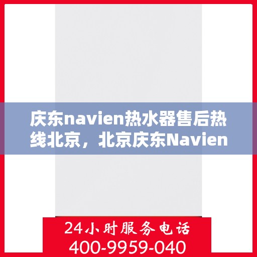 庆东navien热水器售后热线北京，北京庆东Navien热水器售后服务热线及支持详解