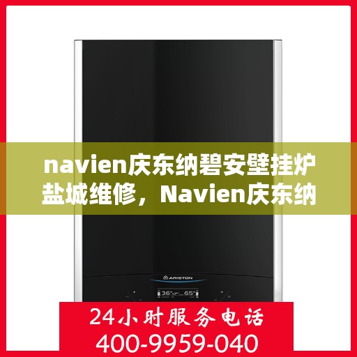 navien庆东纳碧安壁挂炉盐城维修，Navien庆东纳碧安壁挂炉盐城专业维修服务