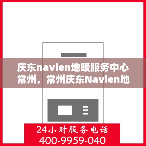 庆东navien地暖服务中心常州，常州庆东Navien地暖服务中心，专业维护，温暖您的生活