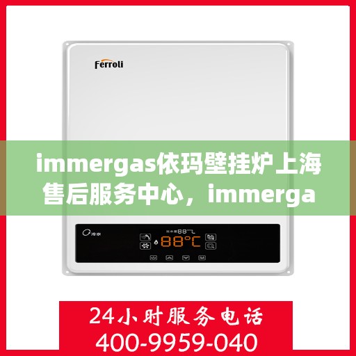 immergas依玛壁挂炉上海售后服务中心，immergas依玛壁挂炉上海专业售后服务中心，专注服务，温暖您的生活