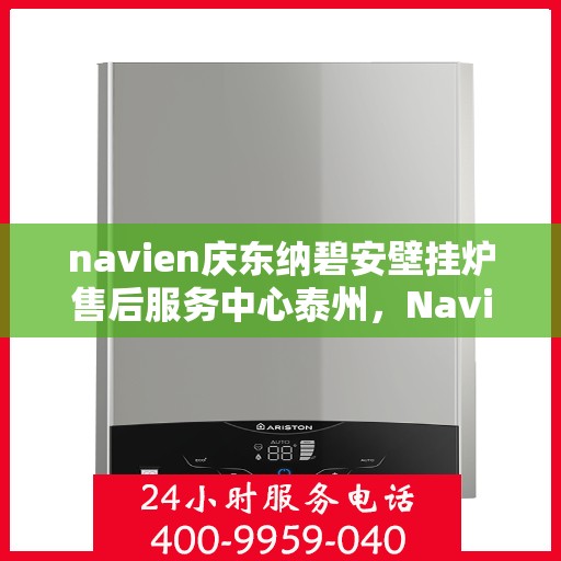 navien庆东纳碧安壁挂炉售后服务中心泰州，Navien庆东纳碧安壁挂炉泰州售后服务中心，专业维修与贴心服务