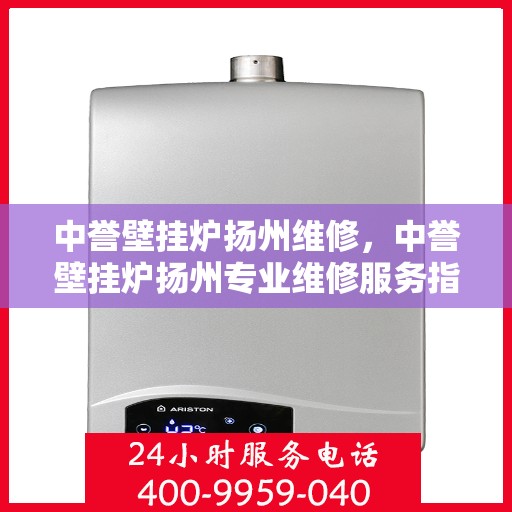 中誉壁挂炉扬州维修，中誉壁挂炉扬州专业维修服务指南