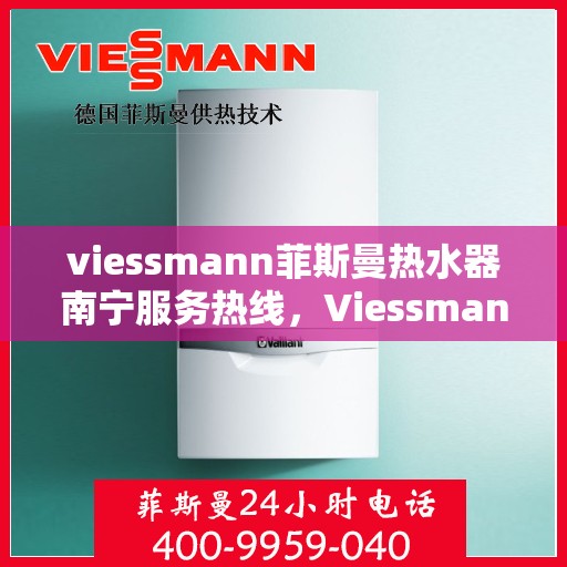 viessmann菲斯曼热水器南宁服务热线，Viessmann菲斯曼热水器南宁服务热线——专业维修与售后保障