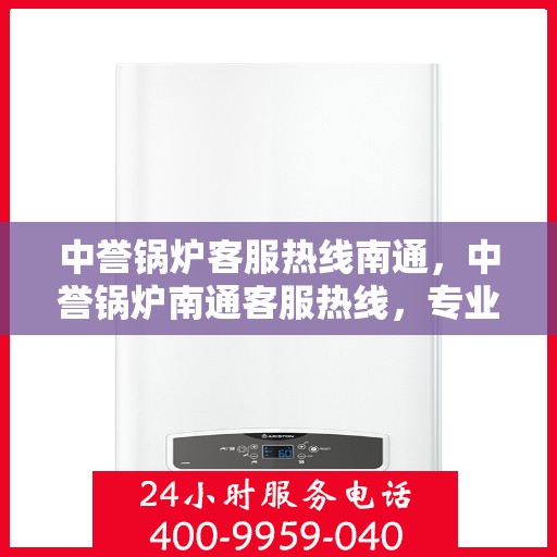 中誉锅炉客服热线南通，中誉锅炉南通客服热线，专业解答，贴心服务