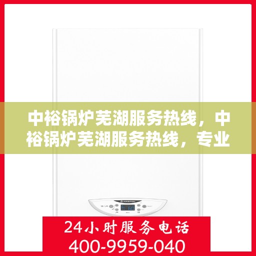 中裕锅炉芜湖服务热线，中裕锅炉芜湖服务热线，专业维修与保养一站式解决方案