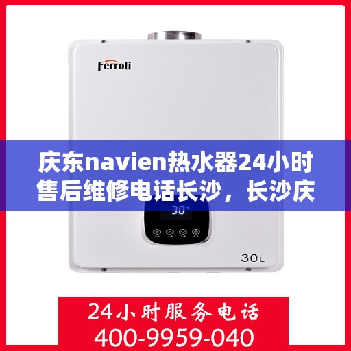 庆东navien热水器24小时售后维修电话长沙，长沙庆东Navien热水器全天候售后维修服务热线