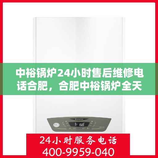 中裕锅炉24小时售后维修电话合肥，合肥中裕锅炉全天候售后维修热线