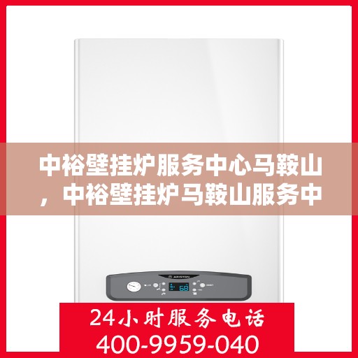中裕壁挂炉服务中心马鞍山，中裕壁挂炉马鞍山服务中心，专业维修与保养一站式解决方案