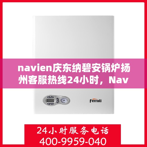 navien庆东纳碧安锅炉扬州客服热线24小时，Navien庆东纳碧安锅炉扬州客服热线全天候服务支持
