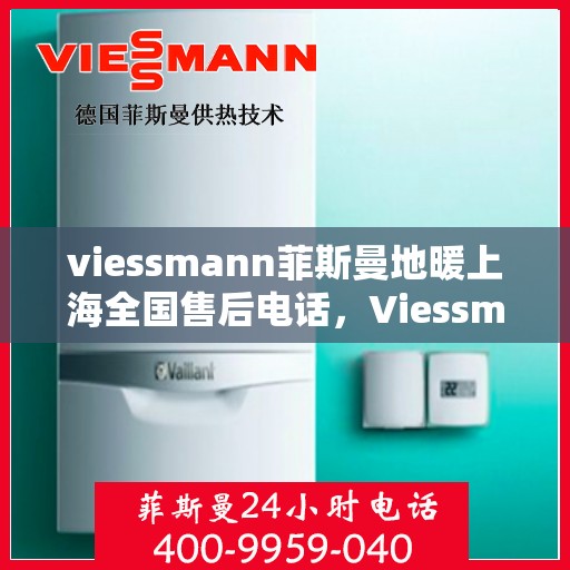 viessmann菲斯曼地暖上海全国售后电话，Viessmann菲斯曼地暖上海售后热线，专业维修服务及全国售后电话汇总