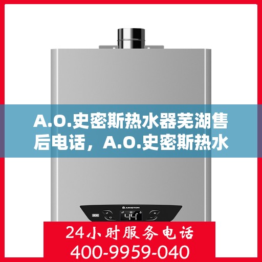 A.O.史密斯热水器芜湖售后电话，A.O.史密斯热水器芜湖售后服务热线及电话全解析