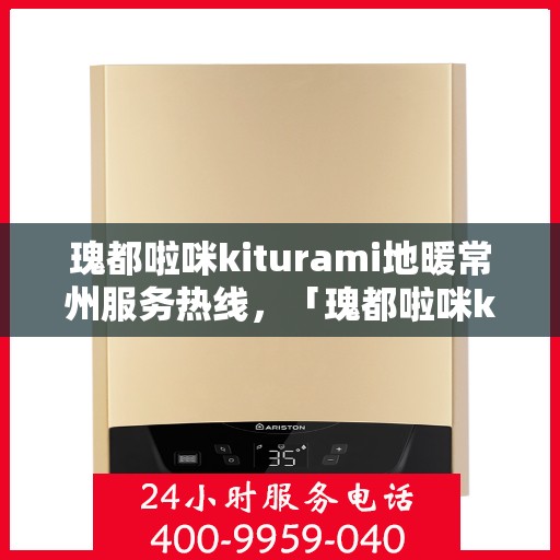 瑰都啦咪kiturami地暖常州服务热线，「瑰都啦咪kiturami地暖常州服务热线——专业温暖您的生活」