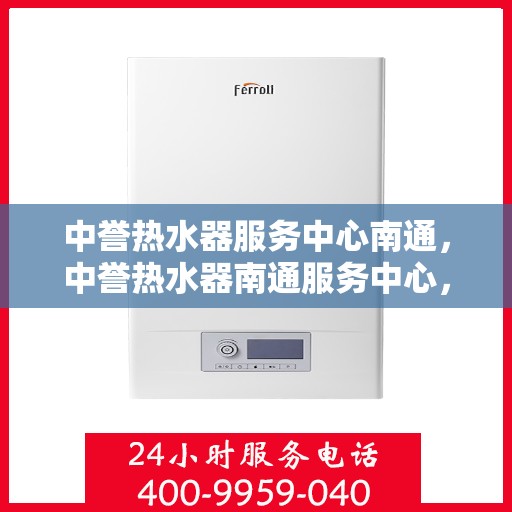 中誉热水器服务中心南通，中誉热水器南通服务中心，专业维修与贴心服务
