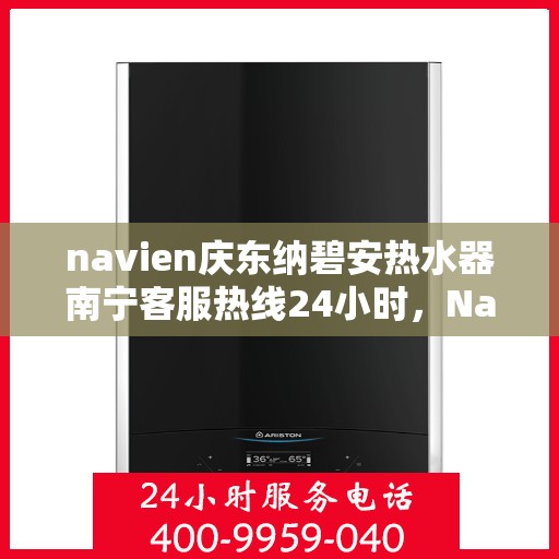 navien庆东纳碧安热水器南宁客服热线24小时，Navien庆东纳碧安热水器南宁客服热线全天候服务支持