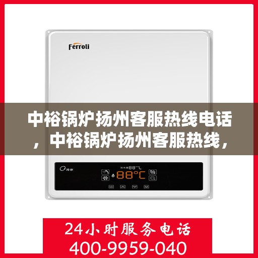 中裕锅炉扬州客服热线电话，中裕锅炉扬州客服热线，专业解答，贴心服务