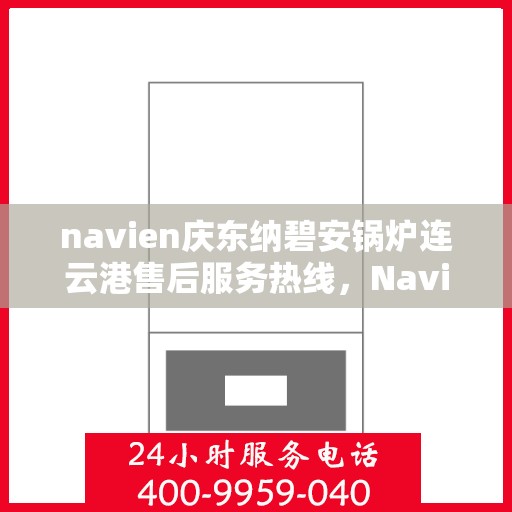 navien庆东纳碧安锅炉连云港售后服务热线，Navien庆东纳碧安锅炉连云港售后服务热线及专业支持团队为您服务