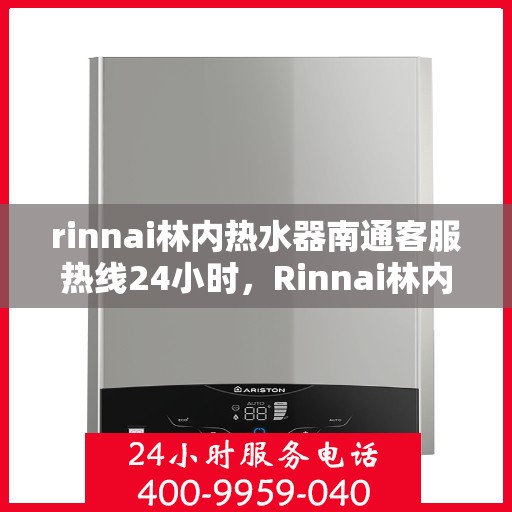 rinnai林内热水器南通客服热线24小时，Rinnai林内热水器南通全天候客服热线，贴心服务随时在线