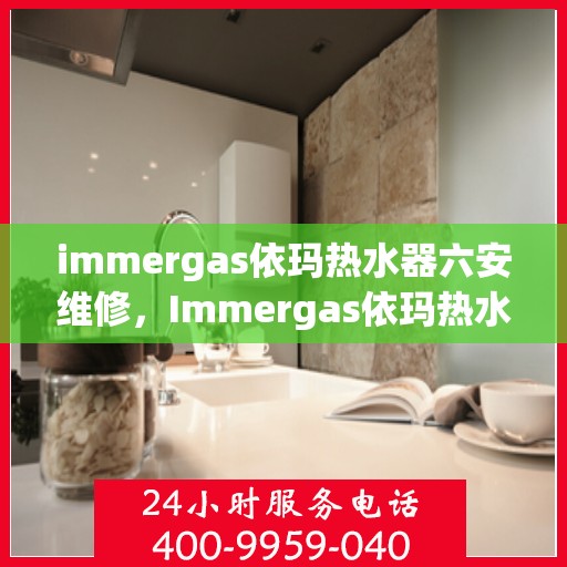 immergas依玛热水器六安维修，Immergas依玛热水器六安专业维修服务