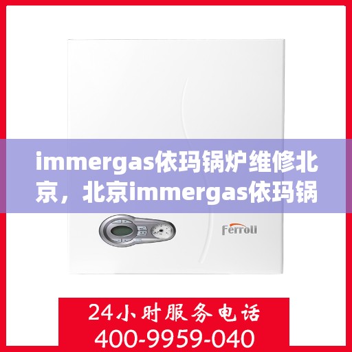 immergas依玛锅炉维修北京，北京immergas依玛锅炉专业维修服务