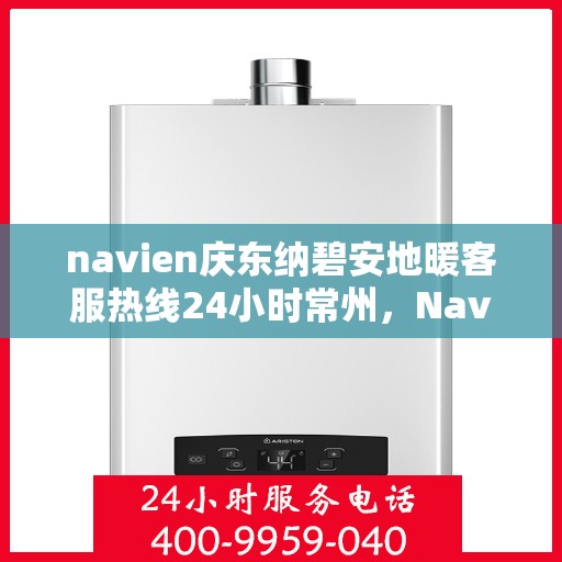 navien庆东纳碧安地暖客服热线24小时常州，Navien庆东纳碧安地暖常州24小时客服热线，全天候服务温暖您的生活
