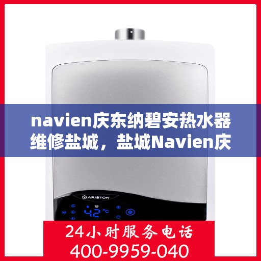 navien庆东纳碧安热水器维修盐城，盐城Navien庆东纳碧安热水器专业维修服务