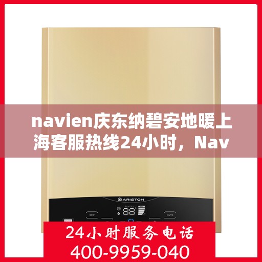 navien庆东纳碧安地暖上海客服热线24小时，Navien庆东纳碧安地暖上海全天候客服热线发布