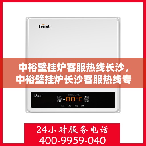 中裕壁挂炉客服热线长沙，中裕壁挂炉长沙客服热线专业服务，温暖您的冬季生活