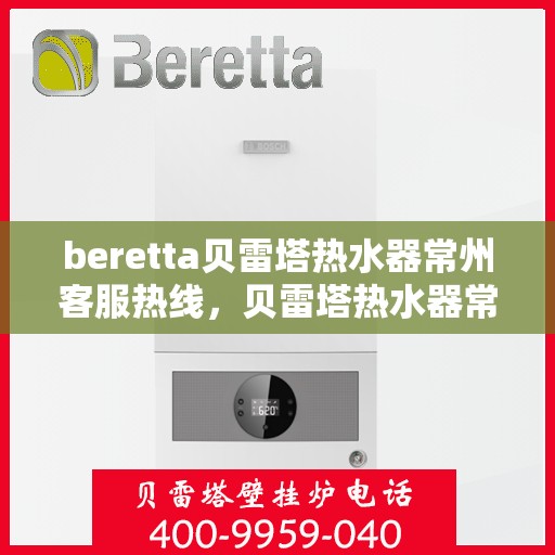 beretta贝雷塔热水器常州客服热线，贝雷塔热水器常州客服热线，专业支持与解决方案一站式服务