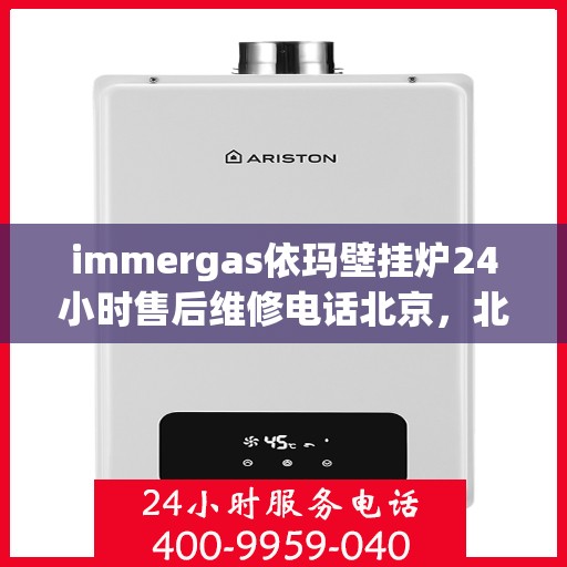 immergas依玛壁挂炉24小时售后维修电话北京，北京immergas依玛壁挂炉全天候售后维修服务热线
