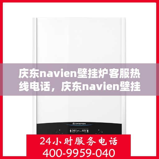 庆东navien壁挂炉客服热线电话，庆东navien壁挂炉官方客服热线电话及售后服务解析