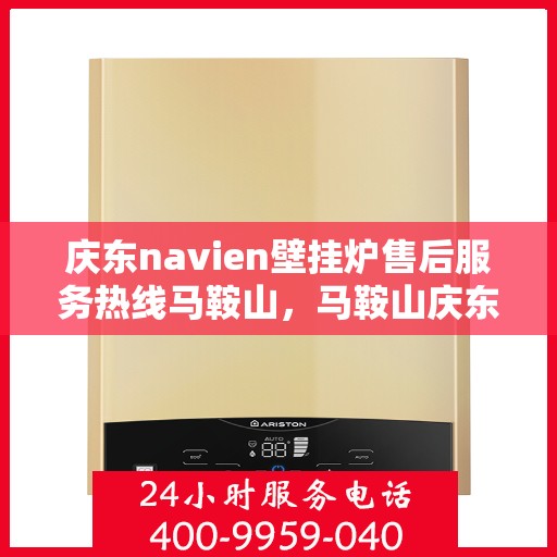 庆东navien壁挂炉售后服务热线马鞍山，马鞍山庆东Navien壁挂炉售后服务热线及专业维修支持