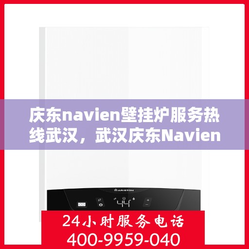 庆东navien壁挂炉服务热线武汉，武汉庆东Navien壁挂炉服务热线全面支持，专业解决您的采暖问题
